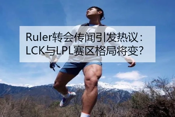 Ruler转会传闻引发热议：LCK与LPL赛区格局将变？